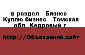  в раздел : Бизнес » Куплю бизнес . Томская обл.,Кедровый г.